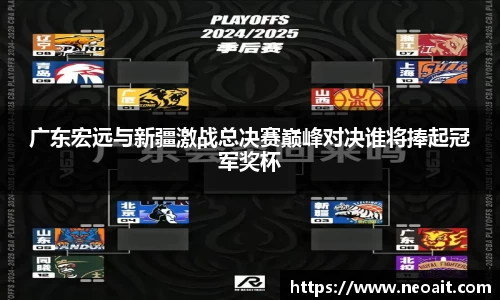 广东宏远与新疆激战总决赛巅峰对决谁将捧起冠军奖杯