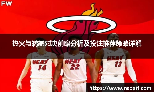热火与鹈鹕对决前瞻分析及投注推荐策略详解