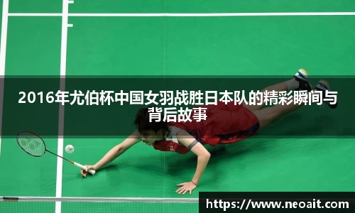 2016年尤伯杯中国女羽战胜日本队的精彩瞬间与背后故事